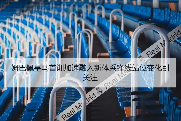 姆巴佩皇马首训加速融入新体系锋线站位变化引关注