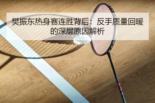樊振东热身赛连胜背后:反手质量回暖的深层原因解析