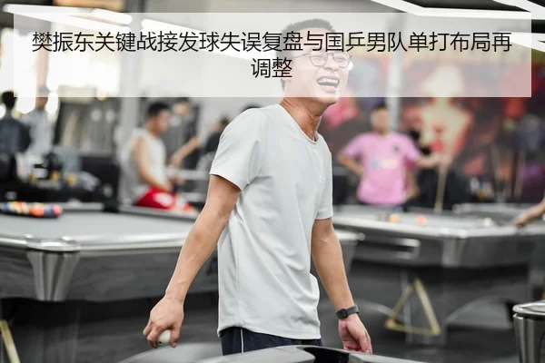 樊振东关键战接发球失误复盘与国乒男队单打布局再调整